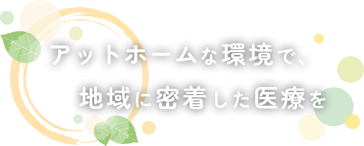 アットホームな環境で、地域に密着した医療を